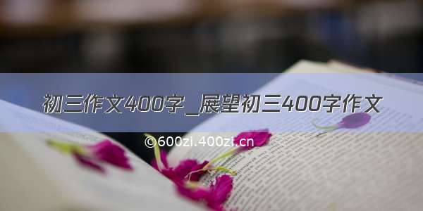 初三作文400字_展望初三400字作文