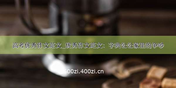 高考优秀作文范文_优秀作文范文：字典公公家里的争吵