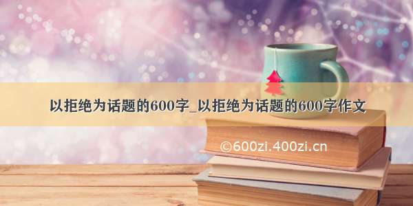 以拒绝为话题的600字_以拒绝为话题的600字作文