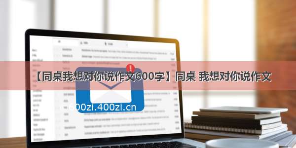 【同桌我想对你说作文600字】同桌 我想对你说作文