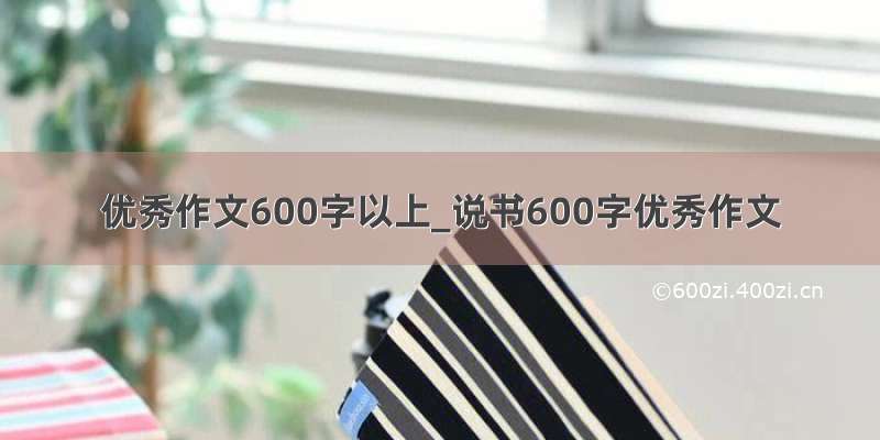 优秀作文600字以上_说书600字优秀作文