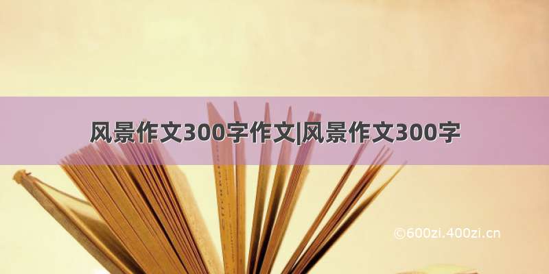 风景作文300字作文|风景作文300字