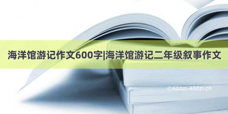 海洋馆游记作文600字|海洋馆游记二年级叙事作文