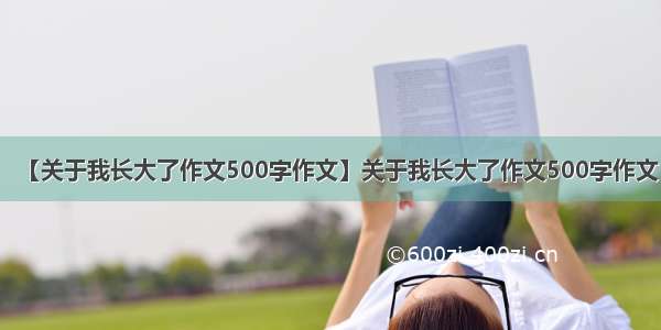 【关于我长大了作文500字作文】关于我长大了作文500字作文