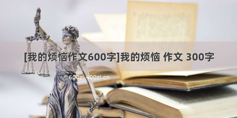 [我的烦恼作文600字]我的烦恼 作文 300字