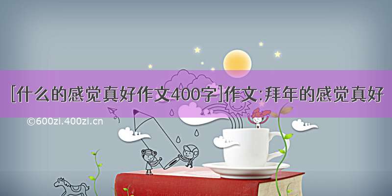 [什么的感觉真好作文400字]作文:拜年的感觉真好