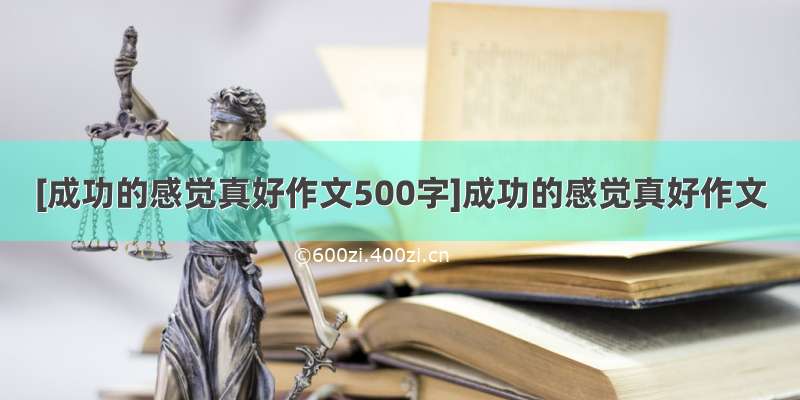 [成功的感觉真好作文500字]成功的感觉真好作文