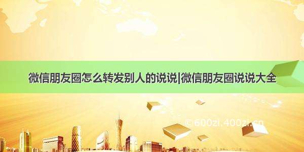 微信朋友圈怎么转发别人的说说|微信朋友圈说说大全