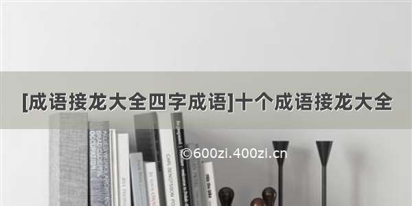 [成语接龙大全四字成语]十个成语接龙大全