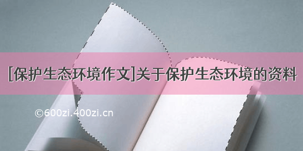 [保护生态环境作文]关于保护生态环境的资料