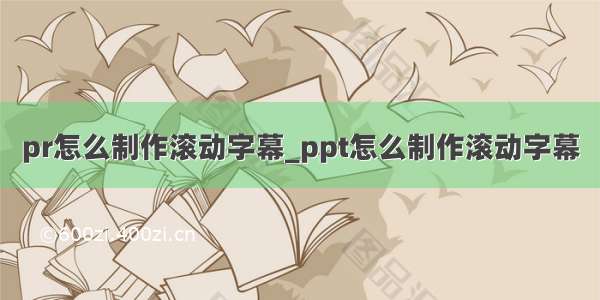 pr怎么制作滚动字幕_ppt怎么制作滚动字幕