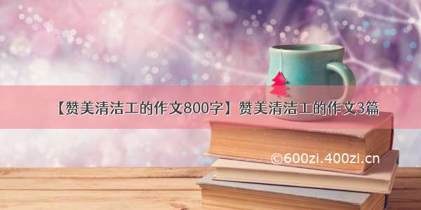 【赞美清洁工的作文800字】赞美清洁工的作文3篇