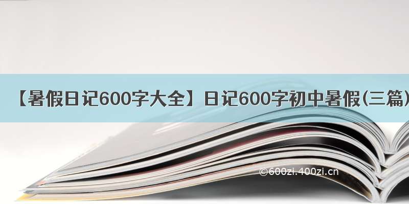 【暑假日记600字大全】日记600字初中暑假(三篇)