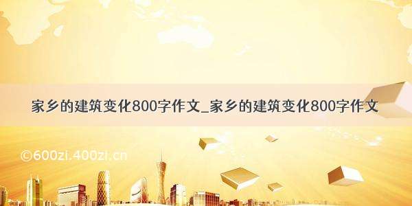 家乡的建筑变化800字作文_家乡的建筑变化800字作文