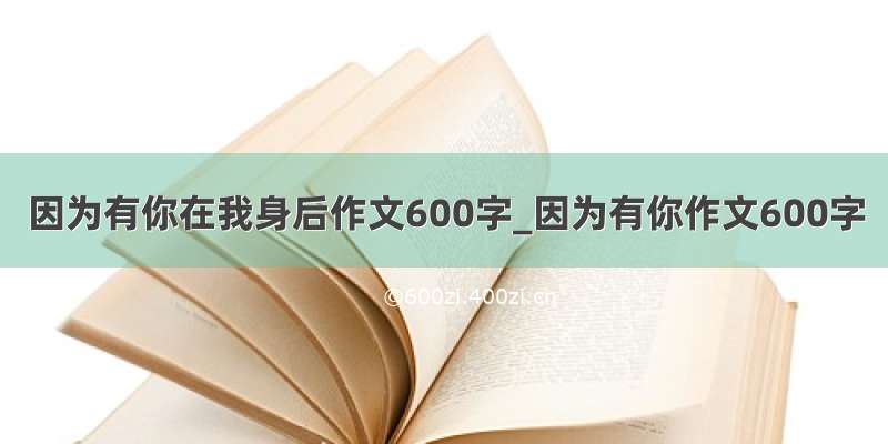 因为有你在我身后作文600字_因为有你作文600字