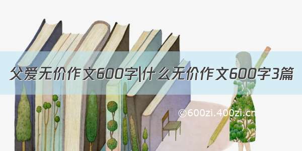 父爱无价作文600字|什么无价作文600字3篇