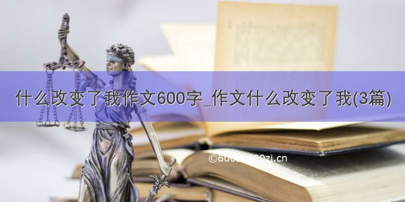 什么改变了我作文600字_作文什么改变了我(3篇)