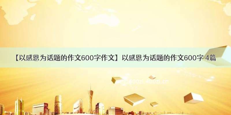 【以感恩为话题的作文600字作文】以感恩为话题的作文600字 4篇