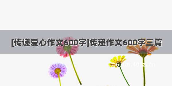 [传递爱心作文600字]传递作文600字三篇