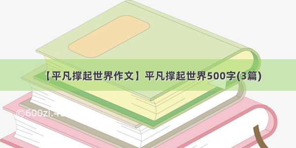 【平凡撑起世界作文】平凡撑起世界500字(3篇)