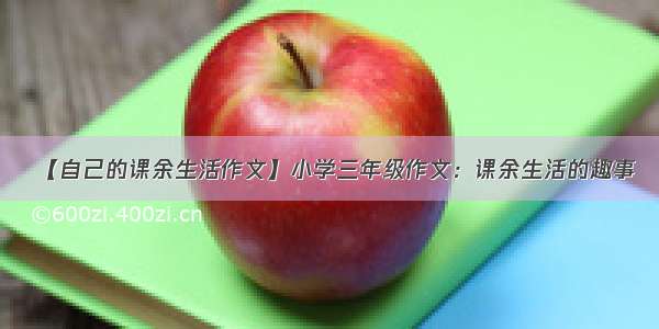 【自己的课余生活作文】小学三年级作文：课余生活的趣事