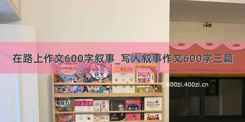 在路上作文600字叙事_写人叙事作文600字三篇