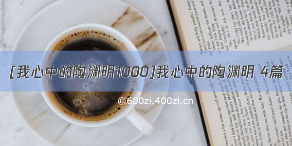 [我心中的陶渊明1000]我心中的陶渊明 4篇