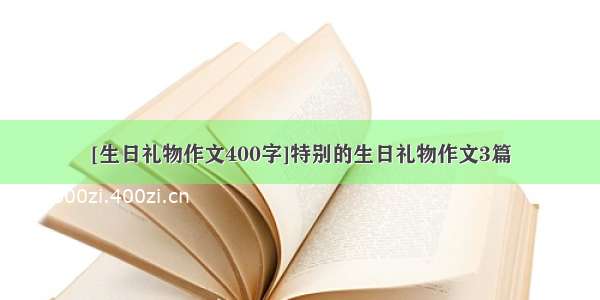 [生日礼物作文400字]特别的生日礼物作文3篇