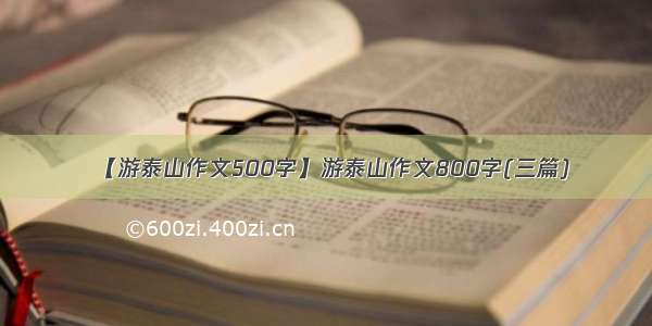 【游泰山作文500字】游泰山作文800字(三篇)