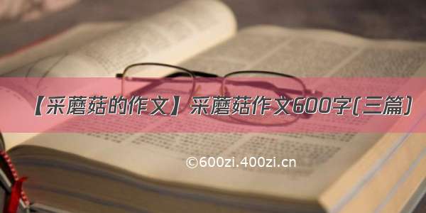 【采蘑菇的作文】采蘑菇作文600字(三篇）