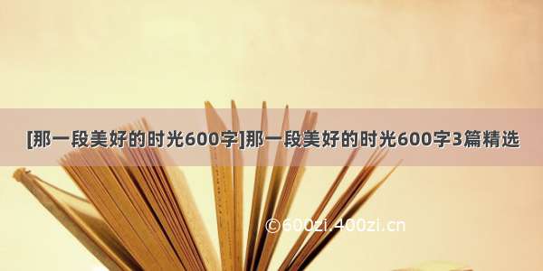 [那一段美好的时光600字]那一段美好的时光600字3篇精选