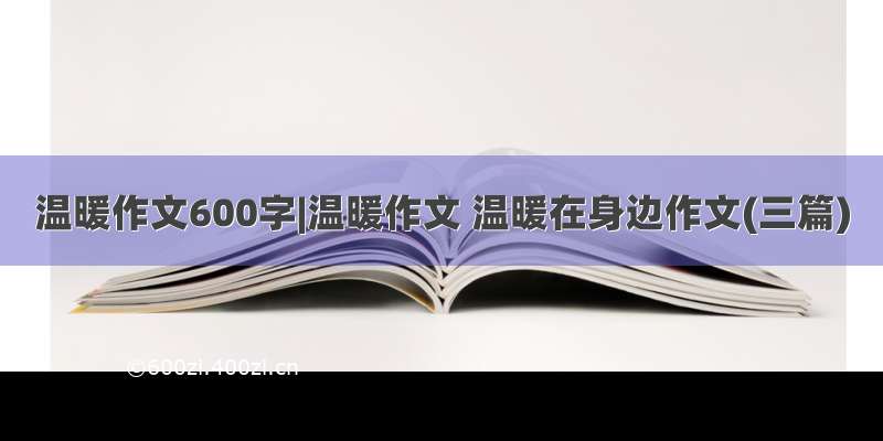 温暖作文600字|温暖作文 温暖在身边作文(三篇)