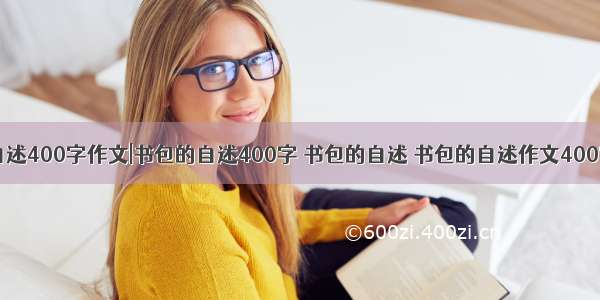 书包的自述400字作文|书包的自述400字 书包的自述 书包的自述作文400字(三篇)