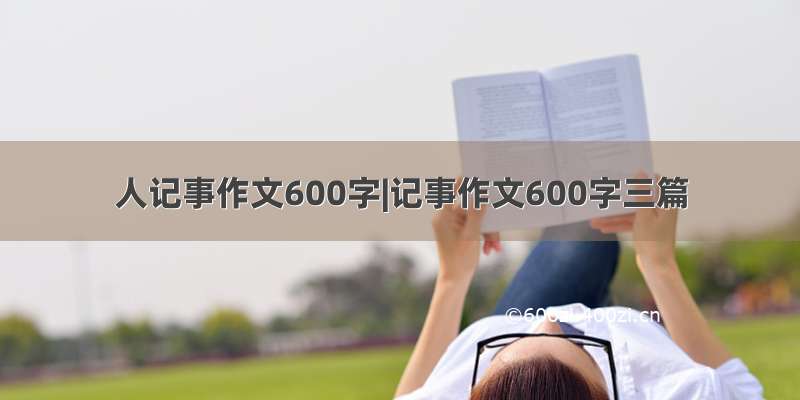 人记事作文600字|记事作文600字三篇