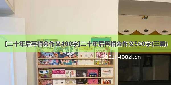 [二十年后再相会作文400字]二十年后再相会作文500字(三篇)