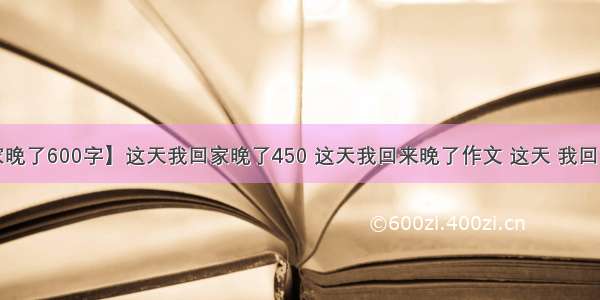 【这天我回家晚了600字】这天我回家晚了450 这天我回来晚了作文 这天 我回家晚了作文3篇