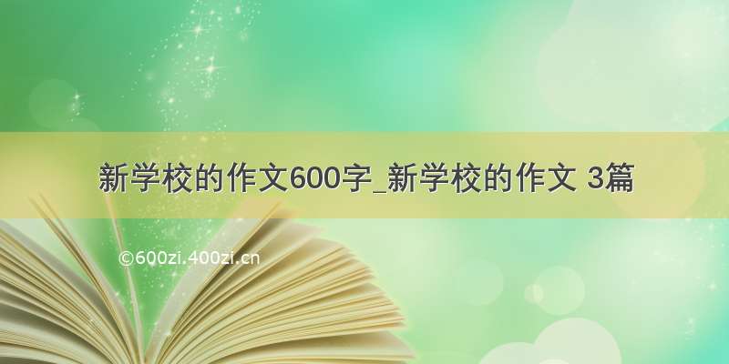 新学校的作文600字_新学校的作文 3篇