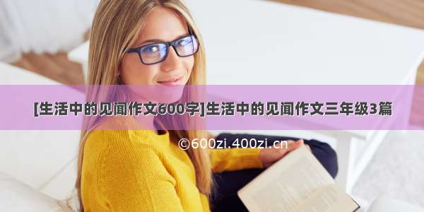 [生活中的见闻作文600字]生活中的见闻作文三年级3篇