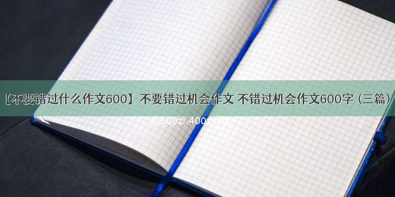 【不要错过什么作文600】不要错过机会作文 不错过机会作文600字 (三篇)