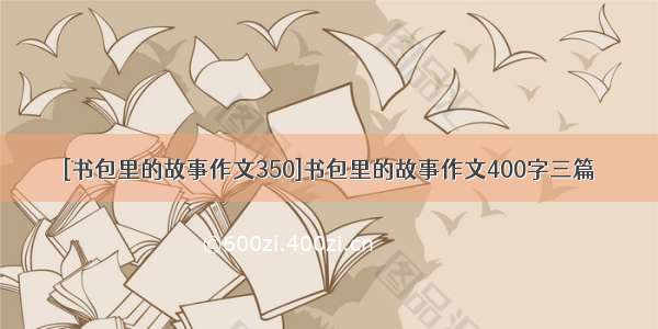 [书包里的故事作文350]书包里的故事作文400字三篇