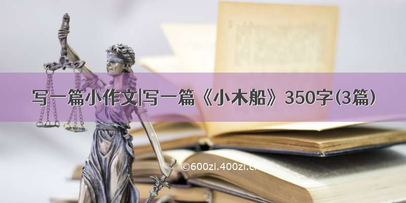 写一篇小作文|写一篇《小木船》350字(3篇)