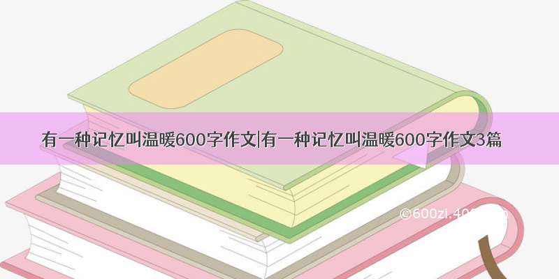 有一种记忆叫温暖600字作文|有一种记忆叫温暖600字作文3篇