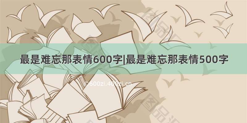 最是难忘那表情600字|最是难忘那表情500字