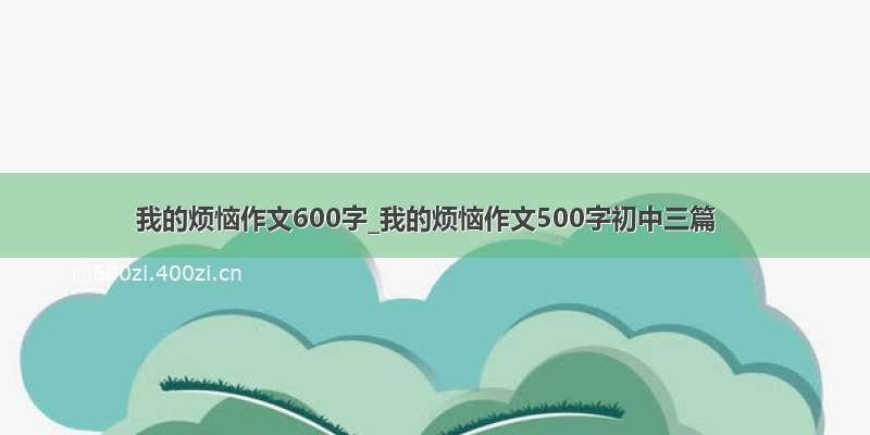 我的烦恼作文600字_我的烦恼作文500字初中三篇