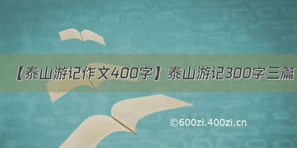 【泰山游记作文400字】泰山游记300字三篇