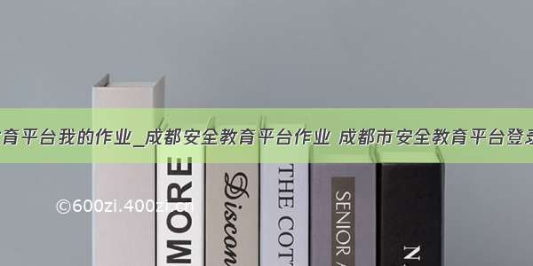 成都安全教育平台我的作业_成都安全教育平台作业 成都市安全教育平台登录作业 成都