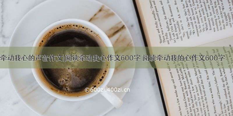 牵动我心的声音作文|阅读牵动我心作文600字 阅读牵动我的心作文600字