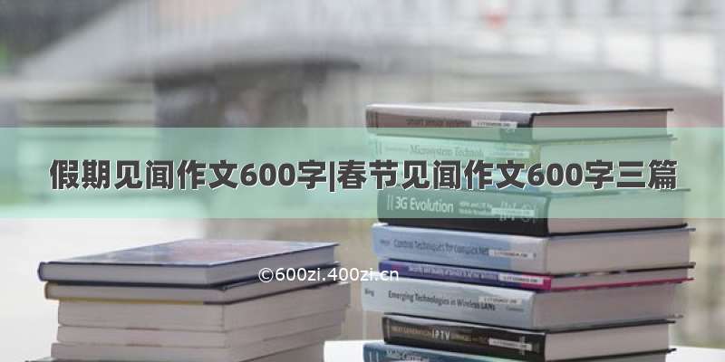 假期见闻作文600字|春节见闻作文600字三篇