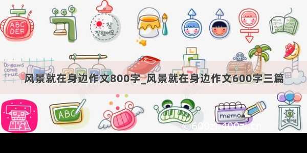 风景就在身边作文800字_风景就在身边作文600字三篇