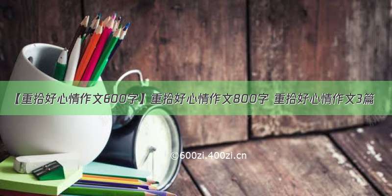 【重拾好心情作文600字】重拾好心情作文800字 重拾好心情作文3篇